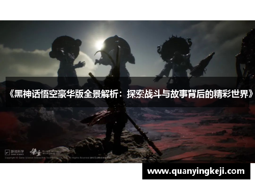 《黑神话悟空豪华版全景解析：探索战斗与故事背后的精彩世界》